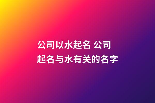 公司以水起名 公司起名与水有关的名字-第1张-公司起名-玄机派